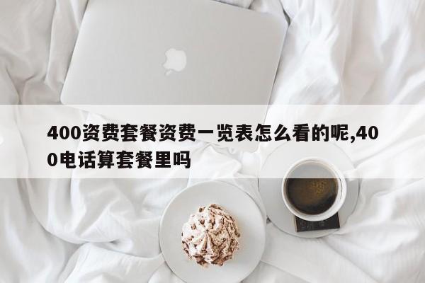 400资费套餐资费一览表怎么看的呢,400电话算套餐里吗