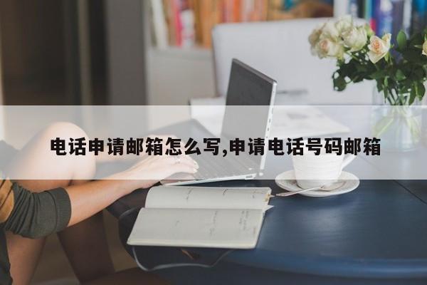 电话申请邮箱怎么写,申请电话号码邮箱