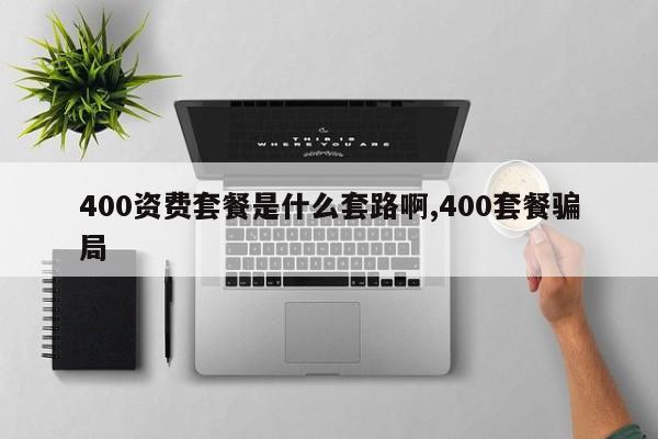 400资费套餐是什么套路啊,400套餐骗局