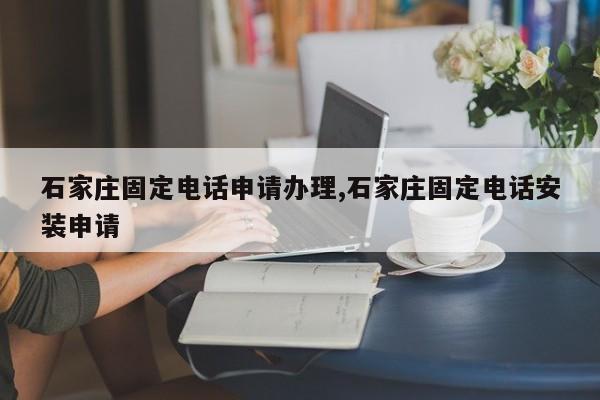 石家庄固定电话申请办理,石家庄固定电话安装申请