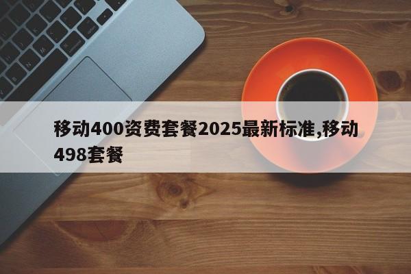 移动400资费套餐2025最新标准,移动498套餐