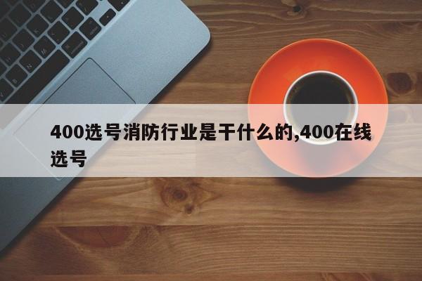400选号消防行业是干什么的,400在线选号