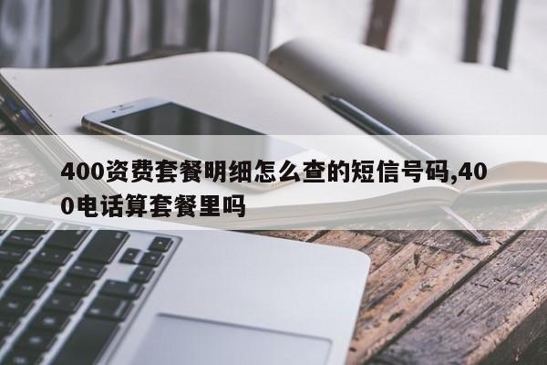 400资费套餐明细怎么查的短信号码,400电话算套餐里吗